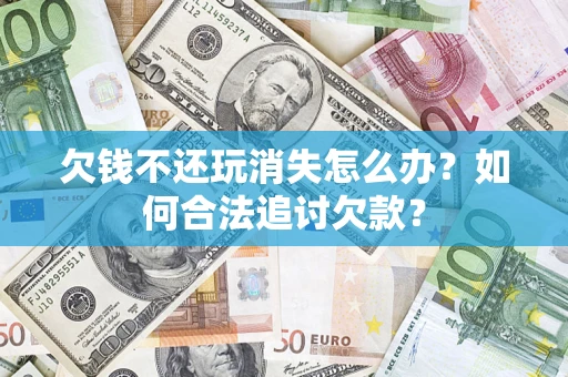 济南欠钱不还玩消失怎么办？如何合法追讨欠款？