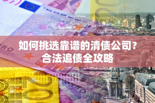 济南如何挑选靠谱的清债公司？合法追债全攻略