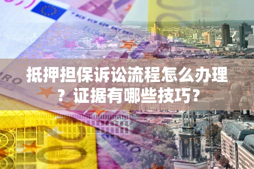 济南抵押担保诉讼流程怎么办理？证据有哪些技巧？