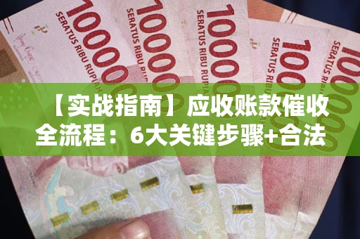 济南【实战指南】应收账款催收全流程：6大关键步骤+合法回款技巧