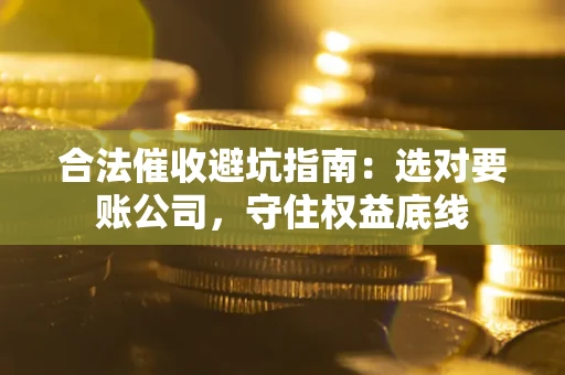 济南合法催收避坑指南：选对要账公司，守住权益底线