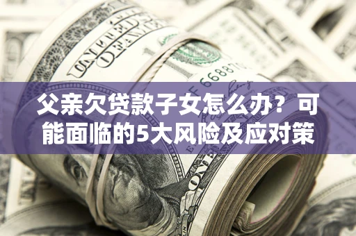 济南父亲欠贷款子女怎么办?可能面临的5大风险及应对策略 济南父亲欠贷款子女怎么办?可能面临的5大风险及应对策略