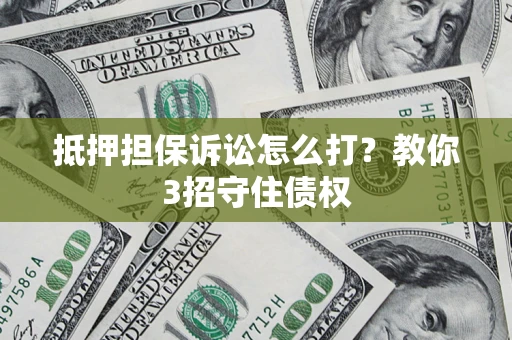 济南抵押担保诉讼怎么打？教你3招守住债权