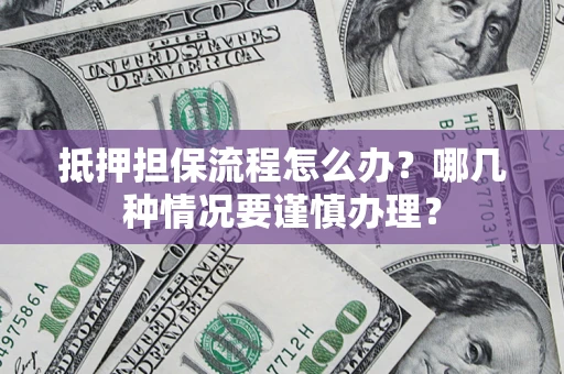 济南抵押担保流程怎么办？哪几种情况要谨慎办理？