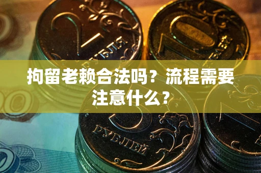 济南拘留老赖合法吗？流程需要注意什么？