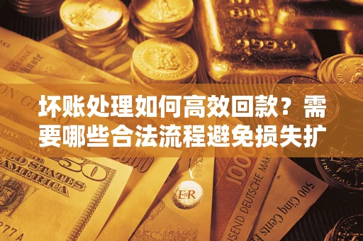 济南坏账处理如何高效回款？需要哪些合法流程避免损失扩大？