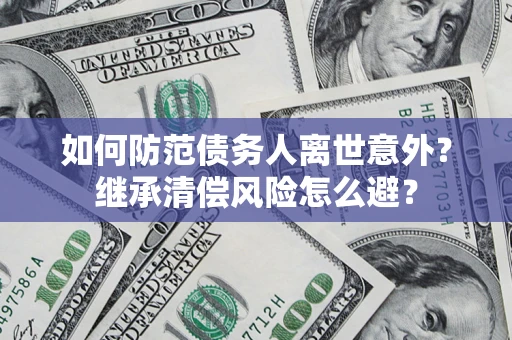 济南如何防范债务人离世意外？继承清偿风险怎么避？