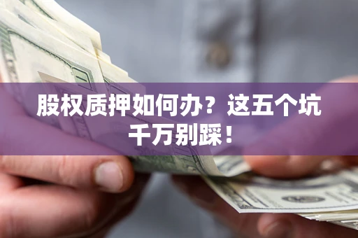 济南股权质押如何办？这五个坑千万别踩！