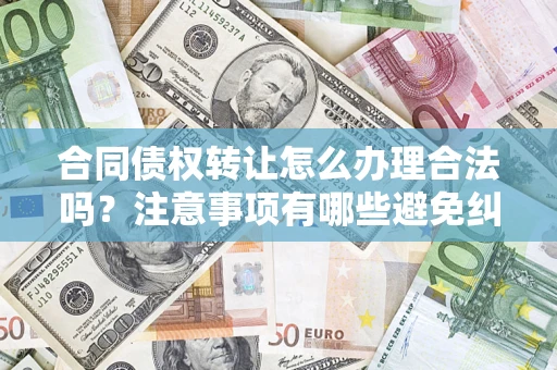 济南合同债权转让怎么办理合法吗？注意事项有哪些避免纠纷？