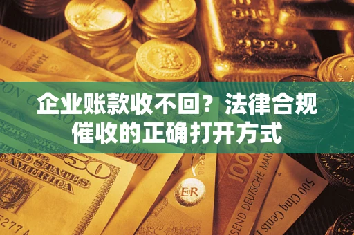 济南企业账款收不回？法律合规催收的正确打开方式