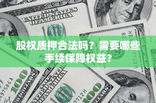 济南股权质押合法吗？需要哪些手续保障权益？