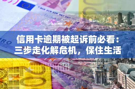 济南信用卡逾期被起诉前必看：三步走化解危机，保住生活尊严