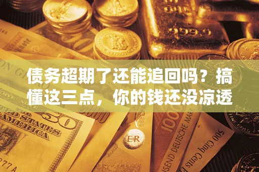 济南债务超期了还能追回吗？搞懂这三点，你的钱还没凉透