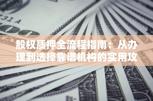 济南股权质押全流程指南：从办理到选择靠谱机构的实用攻略