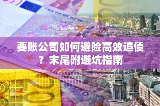 济南要账公司如何避险高效追债？末尾附避坑指南