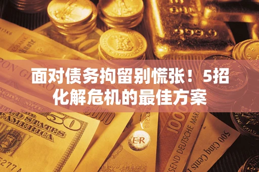 济南面对债务拘留别慌张！5招化解危机的最佳方案