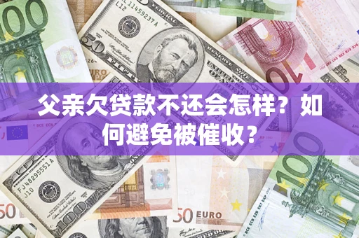 济南父亲欠贷款不还会怎样？如何避免被催收？