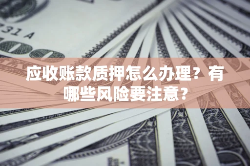 济南应收账款质押怎么办理？有哪些风险要注意？