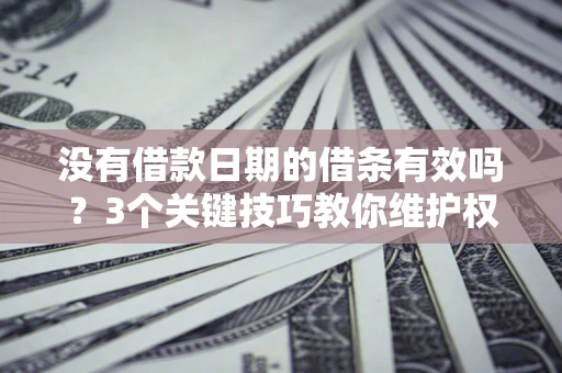 济南没有借款日期的借条有效吗？3个关键技巧教你维护权益