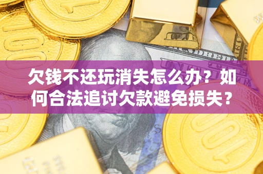 济南欠钱不还玩消失怎么办?如何合法追讨欠款避免损失? 济南欠钱不还玩消失怎么办?如何合法追讨欠款避免损失?