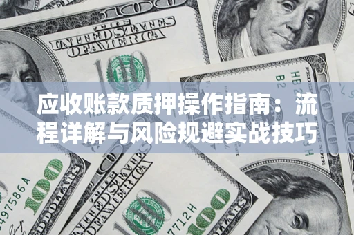 济南应收账款质押操作指南:流程详解与风险规避实战技巧 济南应收账款质押操作指南:流程详解与风险规避实战技巧