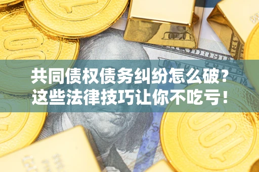 济南共同债权债务纠纷怎么破？这些法律技巧让你不吃亏！