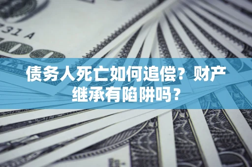 济南债务人死亡如何追偿？财产继承有陷阱吗？