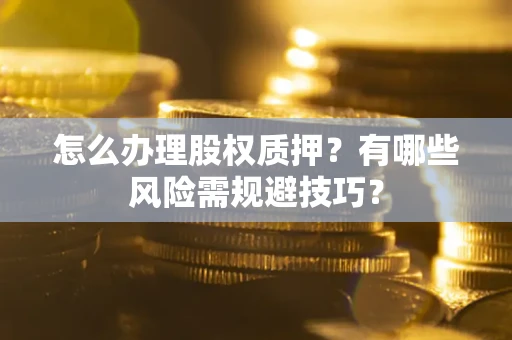 济南怎么办理股权质押？有哪些风险需规避技巧？