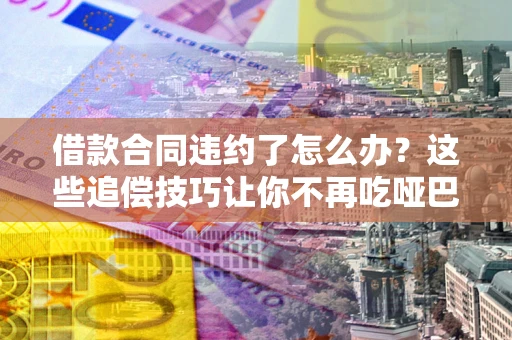 济南借款合同违约了怎么办？这些追偿技巧让你不再吃哑巴亏