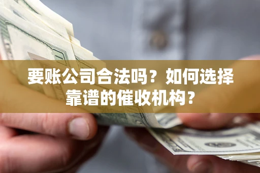 济南要账公司合法吗？如何选择靠谱的催收机构？