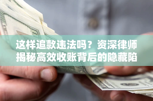 济南这样追款违法吗？资深律师揭秘高效收账背后的隐藏陷阱