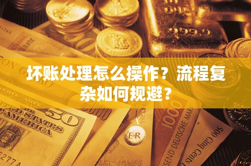 济南坏账处理怎么操作？流程复杂如何规避？