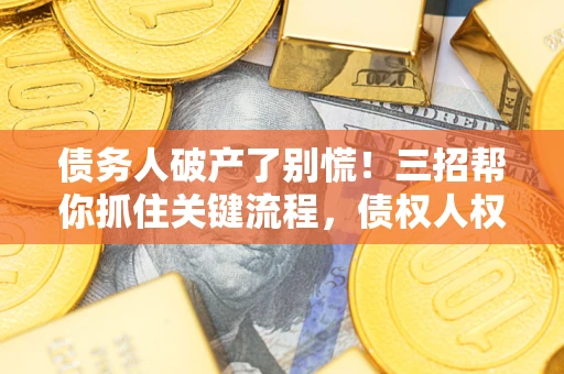 济南债务人破产了别慌！三招帮你抓住关键流程，债权人权益不再缩水