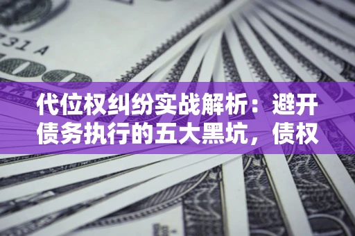 济南代位权纠纷实战解析：避开债务执行的五大黑坑，债权人必看指南