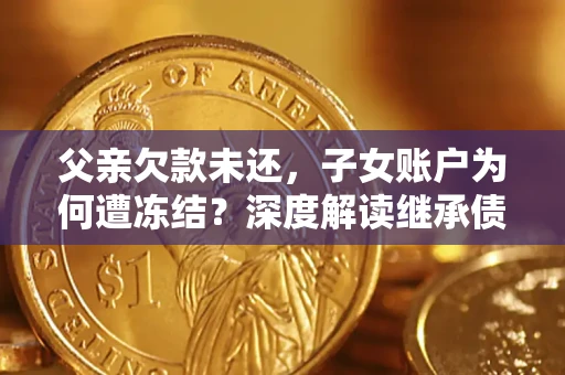 济南父亲欠款未还，子女账户为何遭冻结？深度解读继承债务迷局