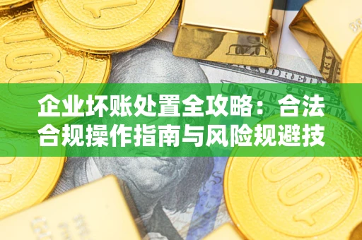 济南企业坏账处置全攻略：合法合规操作指南与风险规避技巧解析