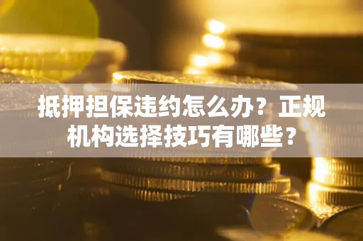 济南抵押担保违约怎么办？正规机构选择技巧有哪些？
