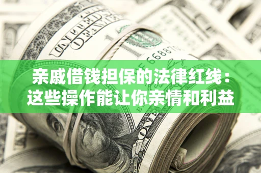济南亲戚借钱担保的法律红线：这些操作能让你亲情和利益两不误