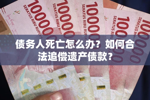 济南债务人死亡怎么办？如何合法追偿遗产债款？
