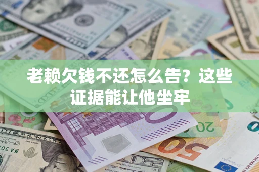 济南老赖欠钱不还怎么告？这些证据能让他坐牢