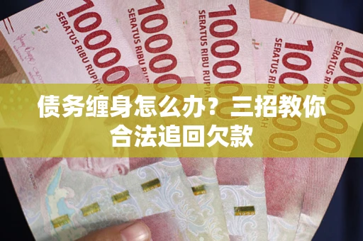 济南债务缠身怎么办？三招教你合法追回欠款