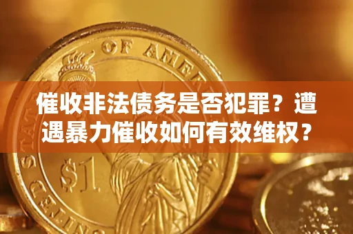 济南催收非法债务是否犯罪?遭遇暴力催收如何有效维权? 济南催收非法债务是否犯罪?遭遇暴力催收如何有效维权?
