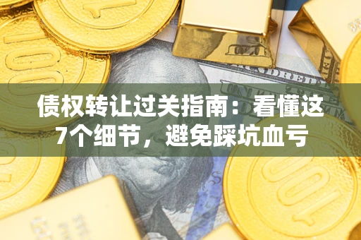 济南债权转让过关指南：看懂这7个细节，避免踩坑血亏