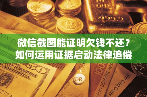 济南微信截图能证明欠钱不还？如何运用证据启动法律追偿程序？
