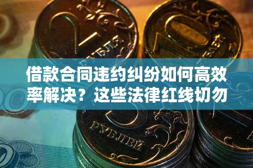 济南借款合同违约纠纷如何高效率解决？这些法律红线切勿触碰