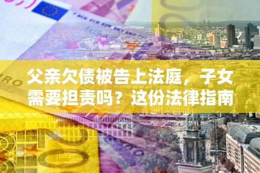济南父亲欠债被告上法庭，子女需要担责吗？这份法律指南必须看完