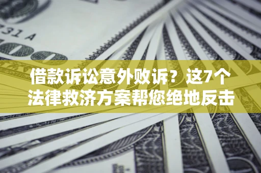 济南借款诉讼意外败诉？这7个法律救济方案帮您绝地反击！