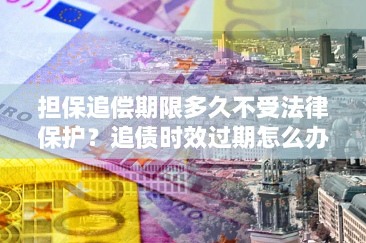 济南担保追偿期限多久不受法律保护？追债时效过期怎么办？