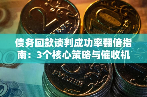 济南债务回款谈判成功率翻倍指南：3个核心策略与催收机构避坑法则