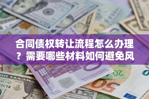济南合同债权转让流程怎么办理？需要哪些材料如何避免风险？